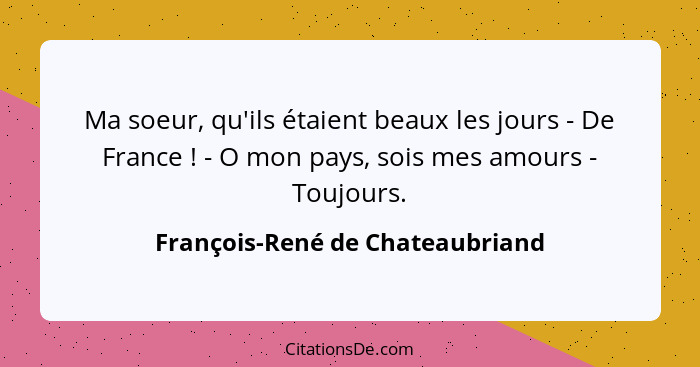 Ma soeur, qu'ils étaient beaux les jours - De France ! - O mon pays, sois mes amours - Toujours.... - François-René de Chateaubriand