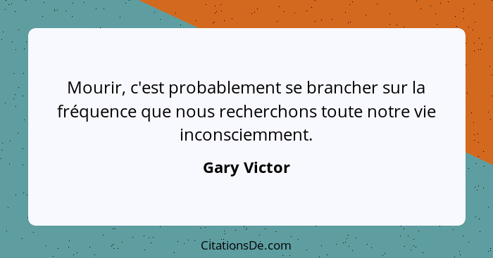 Mourir, c'est probablement se brancher sur la fréquence que nous recherchons toute notre vie inconsciemment.... - Gary Victor