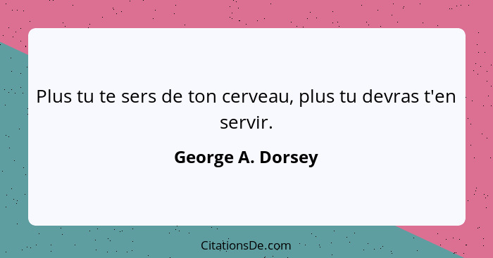 Plus tu te sers de ton cerveau, plus tu devras t'en servir.... - George A. Dorsey