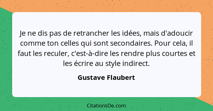 Je ne dis pas de retrancher les idées, mais d'adoucir comme ton celles qui sont secondaires. Pour cela, il faut les reculer, c'est-... - Gustave Flaubert