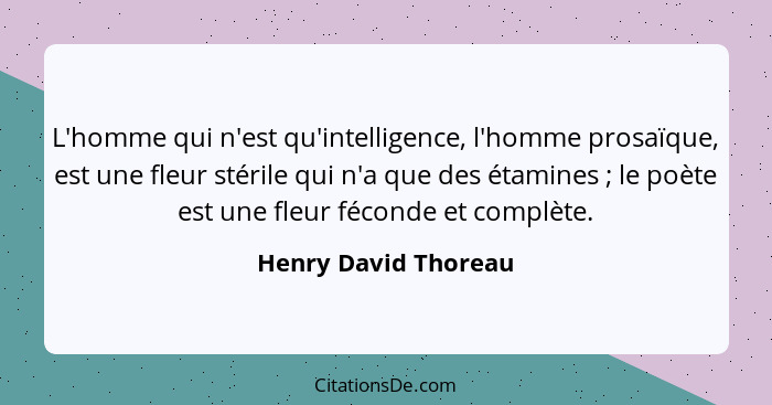 L'homme qui n'est qu'intelligence, l'homme prosaïque, est une fleur stérile qui n'a que des étamines ; le poète est une fle... - Henry David Thoreau