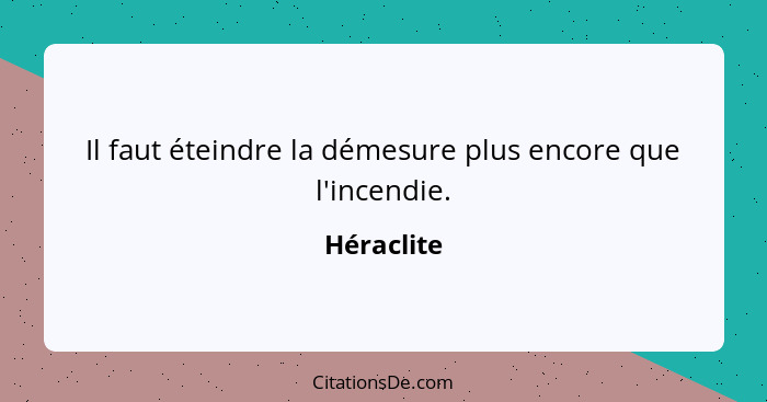 Il faut éteindre la démesure plus encore que l'incendie.... - Héraclite