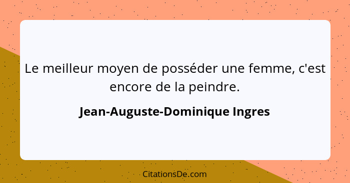 Le meilleur moyen de posséder une femme, c'est encore de la peindre.... - Jean-Auguste-Dominique Ingres