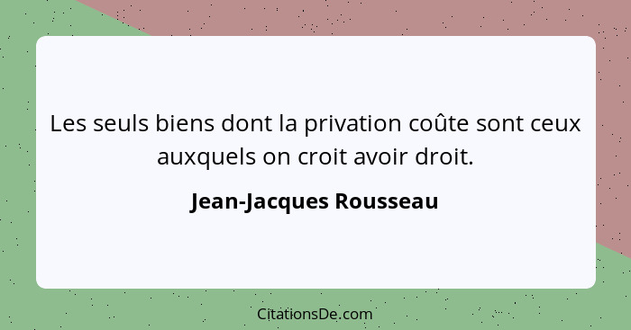 Les seuls biens dont la privation coûte sont ceux auxquels on croit avoir droit.... - Jean-Jacques Rousseau