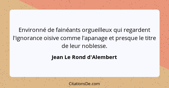 Environné de fainéants orgueilleux qui regardent l'ignorance oisive comme l'apanage et presque le titre de leur noblesse... - Jean Le Rond d'Alembert