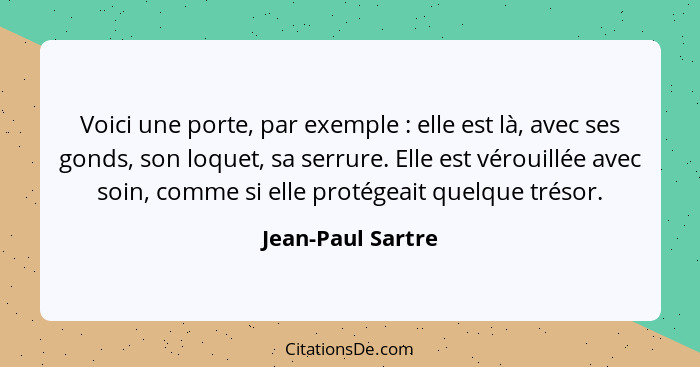 Voici une porte, par exemple : elle est là, avec ses gonds, son loquet, sa serrure. Elle est vérouillée avec soin, comme si el... - Jean-Paul Sartre