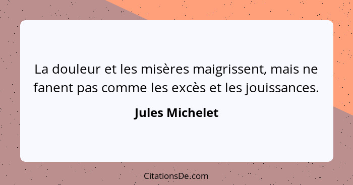 La douleur et les misères maigrissent, mais ne fanent pas comme les excès et les jouissances.... - Jules Michelet