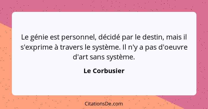 Le génie est personnel, décidé par le destin, mais il s'exprime à travers le système. Il n'y a pas d'oeuvre d'art sans système.... - Le Corbusier