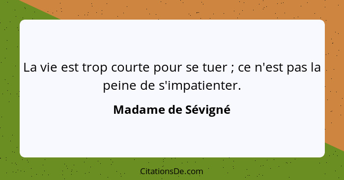 La vie est trop courte pour se tuer ; ce n'est pas la peine de s'impatienter.... - Madame de Sévigné