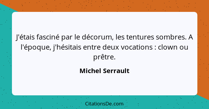 J'étais fasciné par le décorum, les tentures sombres. A l'époque, j'hésitais entre deux vocations : clown ou prêtre.... - Michel Serrault