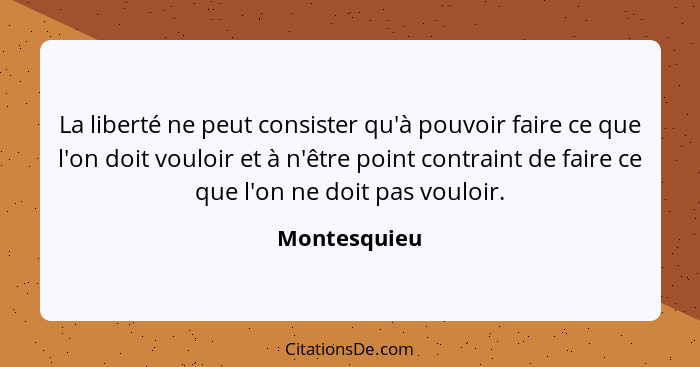 La liberté ne peut consister qu'à pouvoir faire ce que l'on doit vouloir et à n'être point contraint de faire ce que l'on ne doit pas vo... - Montesquieu