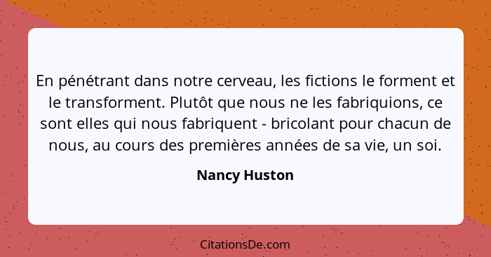 En pénétrant dans notre cerveau, les fictions le forment et le transforment. Plutôt que nous ne les fabriquions, ce sont elles qui nous... - Nancy Huston