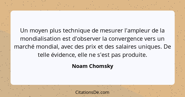 Un moyen plus technique de mesurer l'ampleur de la mondialisation est d'observer la convergence vers un marché mondial, avec des prix e... - Noam Chomsky