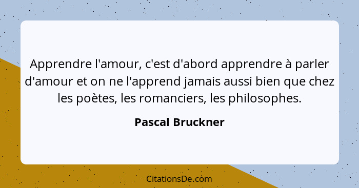 Apprendre l'amour, c'est d'abord apprendre à parler d'amour et on ne l'apprend jamais aussi bien que chez les poètes, les romanciers... - Pascal Bruckner