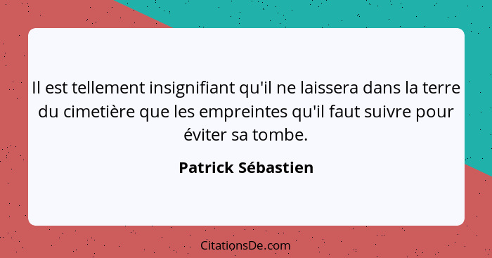 Il est tellement insignifiant qu'il ne laissera dans la terre du cimetière que les empreintes qu'il faut suivre pour éviter sa tom... - Patrick Sébastien