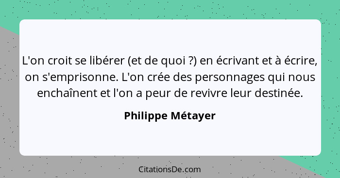 L'on croit se libérer (et de quoi ?) en écrivant et à écrire, on s'emprisonne. L'on crée des personnages qui nous enchaînent e... - Philippe Métayer