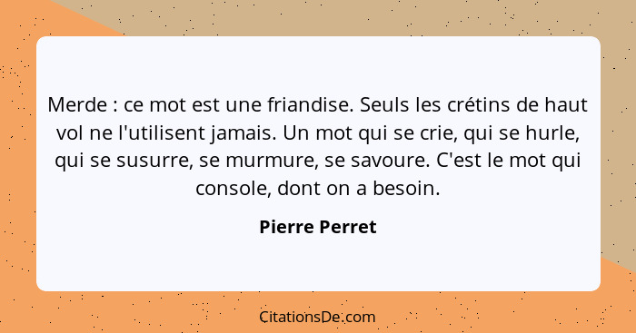 Merde : ce mot est une friandise. Seuls les crétins de haut vol ne l'utilisent jamais. Un mot qui se crie, qui se hurle, qui se s... - Pierre Perret