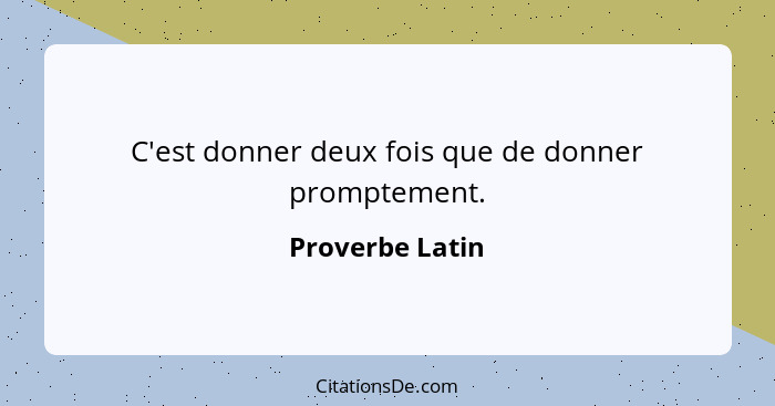 C'est donner deux fois que de donner promptement.... - Proverbe Latin