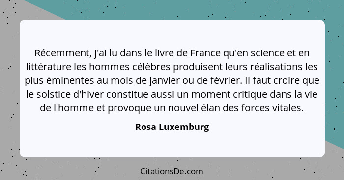 Récemment, j'ai lu dans le livre de France qu'en science et en littérature les hommes célèbres produisent leurs réalisations les plus... - Rosa Luxemburg