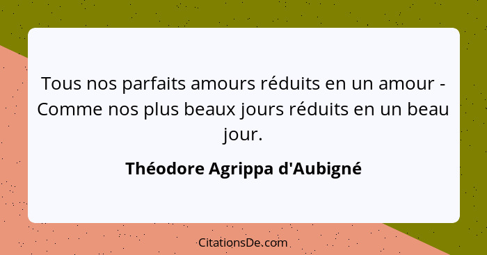 Tous nos parfaits amours réduits en un amour - Comme nos plus beaux jours réduits en un beau jour.... - Théodore Agrippa d'Aubigné