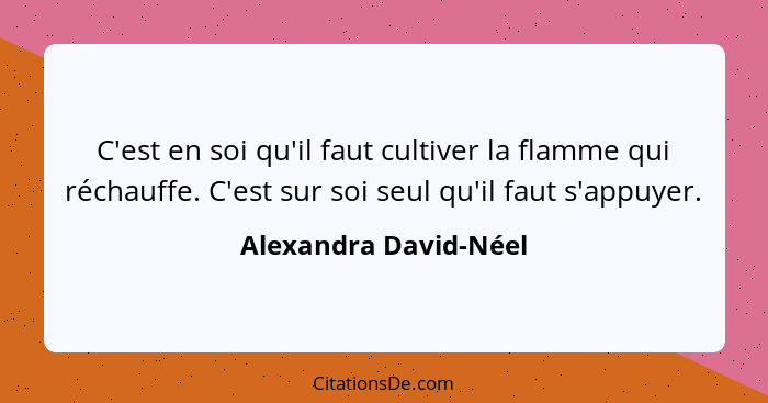 C'est en soi qu'il faut cultiver la flamme qui réchauffe. C'est sur soi seul qu'il faut s'appuyer.... - Alexandra David-Néel