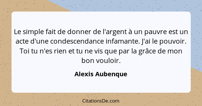 Le simple fait de donner de l'argent à un pauvre est un acte d'une condescendance infamante. J'ai le pouvoir. Toi tu n'es rien et tu... - Alexis Aubenque