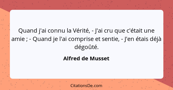 Quand j'ai connu la Vérité, - J'ai cru que c'était une amie ; - Quand je l'ai comprise et sentie, - J'en étais déjà dégoûté.... - Alfred de Musset