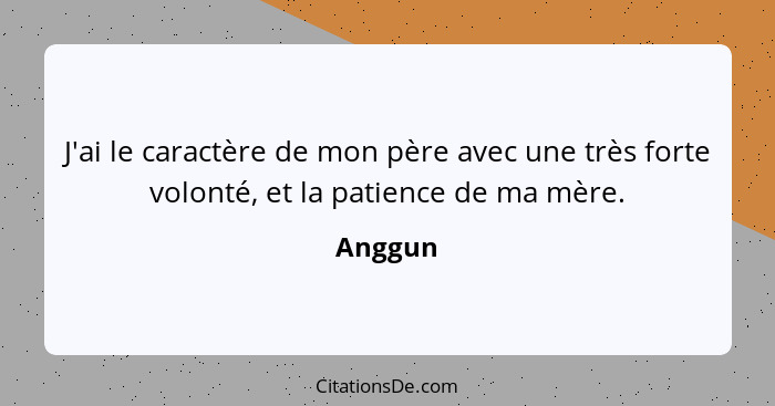 J'ai le caractère de mon père avec une très forte volonté, et la patience de ma mère.... - Anggun