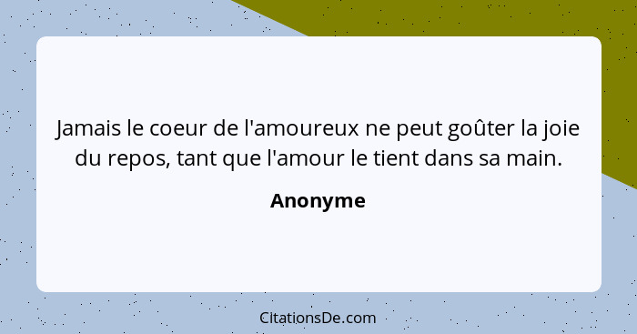 Jamais le coeur de l'amoureux ne peut goûter la joie du repos, tant que l'amour le tient dans sa main.... - Anonyme