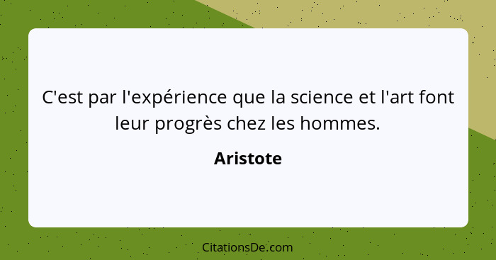 C'est par l'expérience que la science et l'art font leur progrès chez les hommes.... - Aristote
