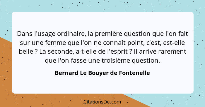 Dans l'usage ordinaire, la première question que l'on fait sur une femme que l'on ne connaît point, c'est, est-elle... - Bernard Le Bouyer de Fontenelle