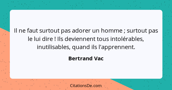 Il ne faut surtout pas adorer un homme ; surtout pas le lui dire ! Ils deviennent tous intolérables, inutilisables, quand ils... - Bertrand Vac