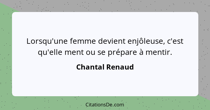 Lorsqu'une femme devient enjôleuse, c'est qu'elle ment ou se prépare à mentir.... - Chantal Renaud