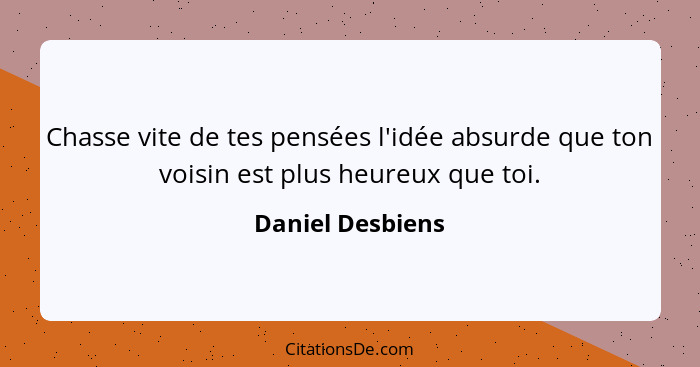 Chasse vite de tes pensées l'idée absurde que ton voisin est plus heureux que toi.... - Daniel Desbiens