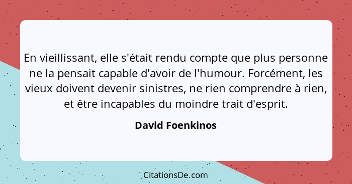 En vieillissant, elle s'était rendu compte que plus personne ne la pensait capable d'avoir de l'humour. Forcément, les vieux doivent... - David Foenkinos