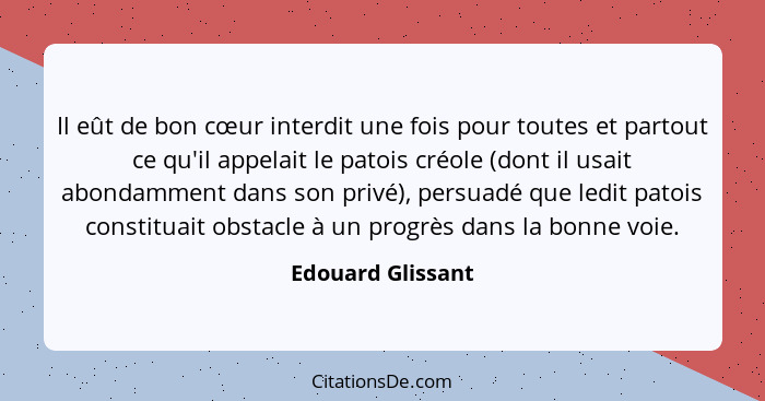 Il eût de bon cœur interdit une fois pour toutes et partout ce qu'il appelait le patois créole (dont il usait abondamment dans son... - Edouard Glissant