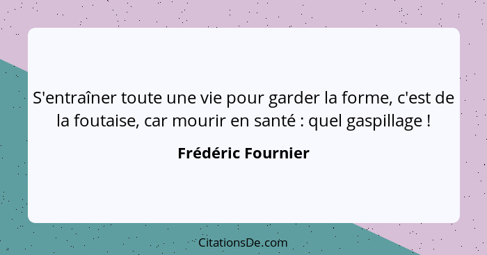 S'entraîner toute une vie pour garder la forme, c'est de la foutaise, car mourir en santé : quel gaspillage !... - Frédéric Fournier