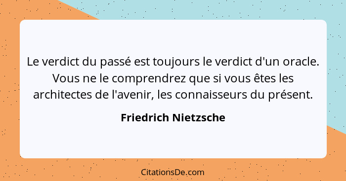 Le verdict du passé est toujours le verdict d'un oracle. Vous ne le comprendrez que si vous êtes les architectes de l'avenir, le... - Friedrich Nietzsche