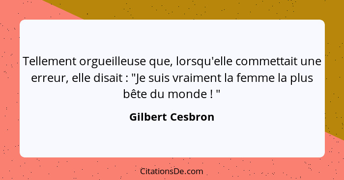 Tellement orgueilleuse que, lorsqu'elle commettait une erreur, elle disait : "Je suis vraiment la femme la plus bête du monde&n... - Gilbert Cesbron