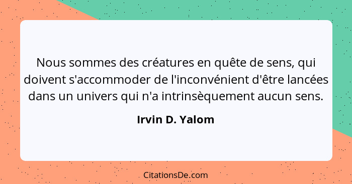Nous sommes des créatures en quête de sens, qui doivent s'accommoder de l'inconvénient d'être lancées dans un univers qui n'a intrins... - Irvin D. Yalom