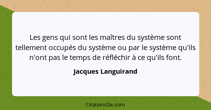 Les gens qui sont les maîtres du système sont tellement occupés du système ou par le système qu'ils n'ont pas le temps de réfléch... - Jacques Languirand