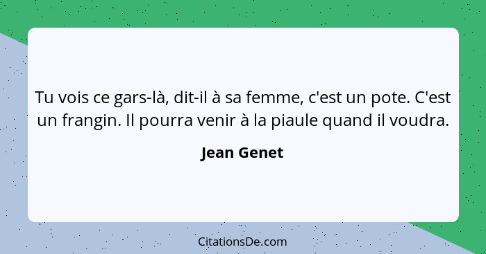 Tu vois ce gars-là, dit-il à sa femme, c'est un pote. C'est un frangin. Il pourra venir à la piaule quand il voudra.... - Jean Genet