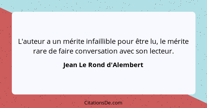 L'auteur a un mérite infaillible pour être lu, le mérite rare de faire conversation avec son lecteur.... - Jean Le Rond d'Alembert