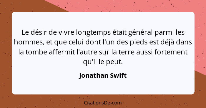 Le désir de vivre longtemps était général parmi les hommes, et que celui dont l'un des pieds est déjà dans la tombe affermit l'autre... - Jonathan Swift