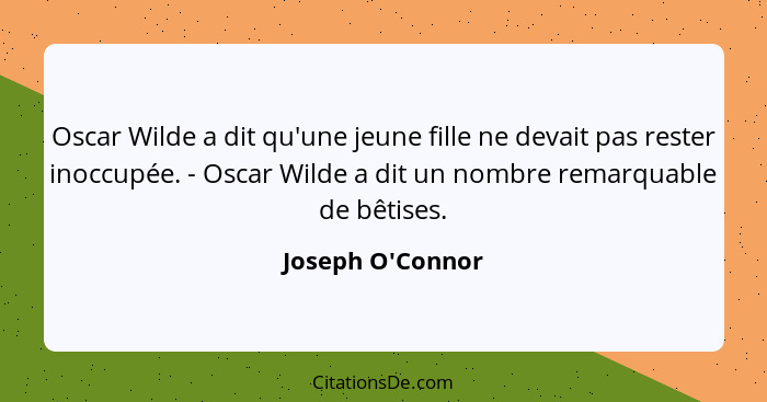 Oscar Wilde a dit qu'une jeune fille ne devait pas rester inoccupée. - Oscar Wilde a dit un nombre remarquable de bêtises.... - Joseph O'Connor