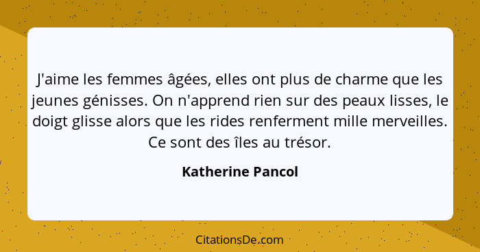 J'aime les femmes âgées, elles ont plus de charme que les jeunes génisses. On n'apprend rien sur des peaux lisses, le doigt glisse... - Katherine Pancol