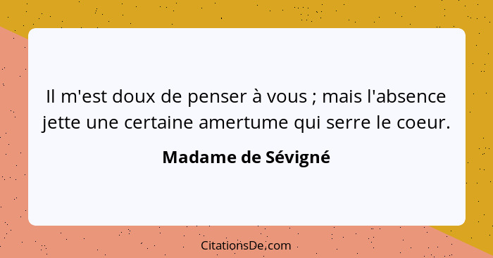 Il m'est doux de penser à vous ; mais l'absence jette une certaine amertume qui serre le coeur.... - Madame de Sévigné