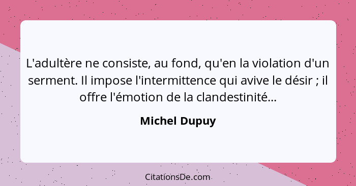 L'adultère ne consiste, au fond, qu'en la violation d'un serment. Il impose l'intermittence qui avive le désir ; il offre l'émotio... - Michel Dupuy