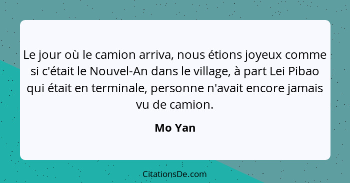 Le jour où le camion arriva, nous étions joyeux comme si c'était le Nouvel-An dans le village, à part Lei Pibao qui était en terminale, perso... - Mo Yan