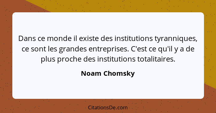 Dans ce monde il existe des institutions tyranniques, ce sont les grandes entreprises. C'est ce qu'il y a de plus proche des institutio... - Noam Chomsky